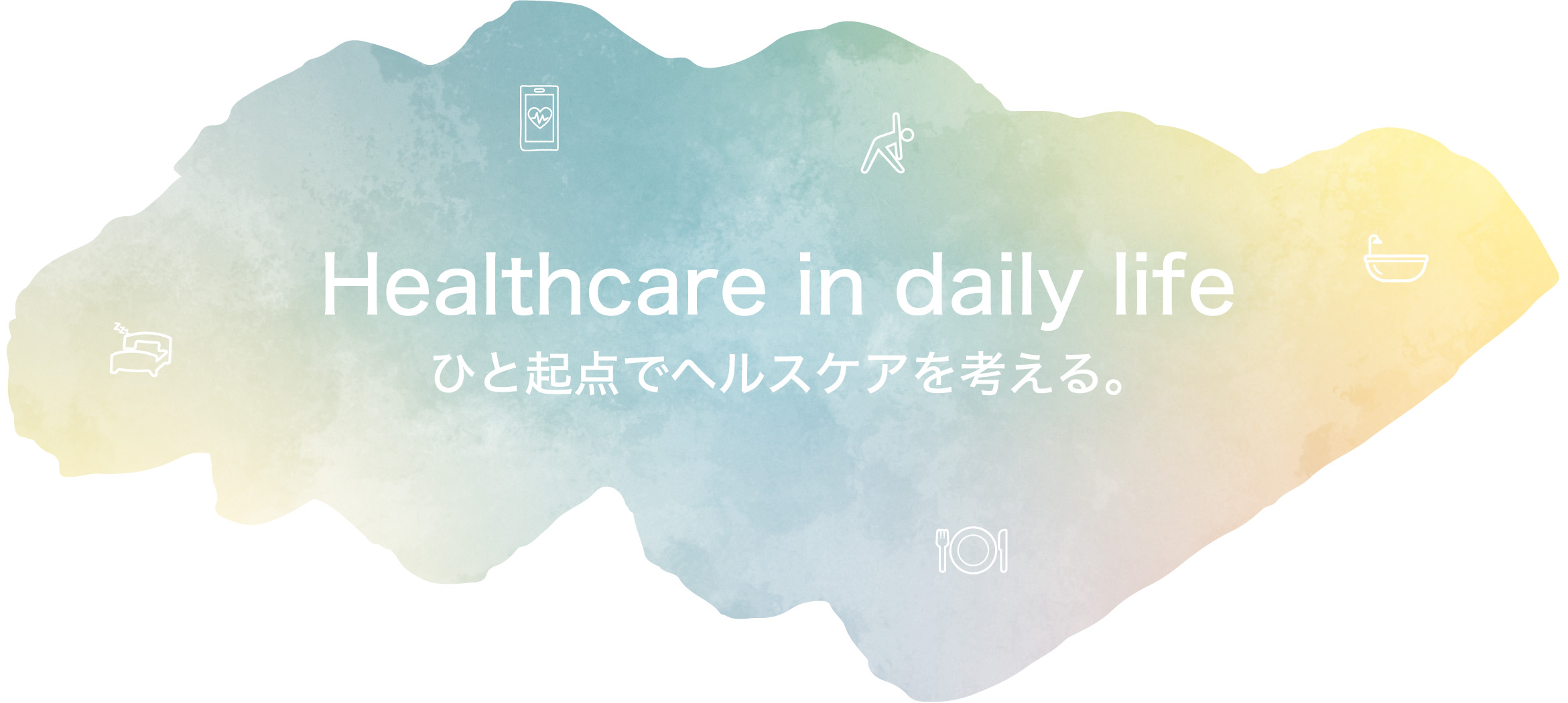 Healthcare in daily life　ひと起点でヘルスケアを考える。